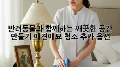 반려동물과 함께하는 깨끗한 공간 만들기: 애견/애묘 청소 추가 옵션