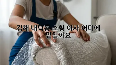김해 내덕동 소형 이사, 어디에 맡길까요?