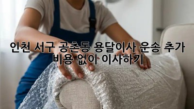 인천 서구 공촌동 용달이사 운송: 추가 비용 없이 이사하기