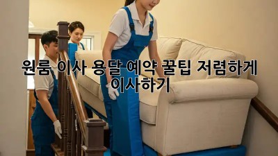원룸 이사, 용달 예약 꿀팁! 저렴하게 이사하기